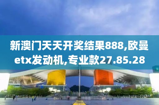 新澳门天天开奖结果888,欧曼etx发动机,专业款27.85.28