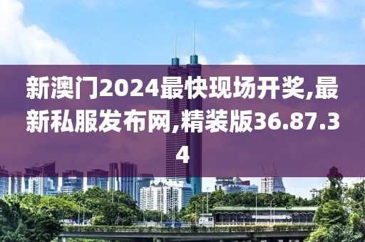 新澳门2024最快现场开奖,最新私服发布网,精装版36.87.34