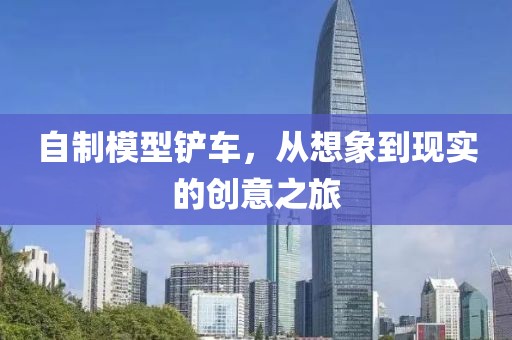 自制模型铲车，从想象到现实的创意之旅