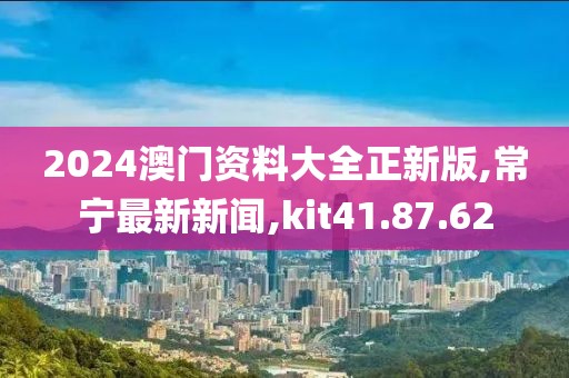 2024澳门资料大全正新版,常宁最新新闻,kit41.87.62