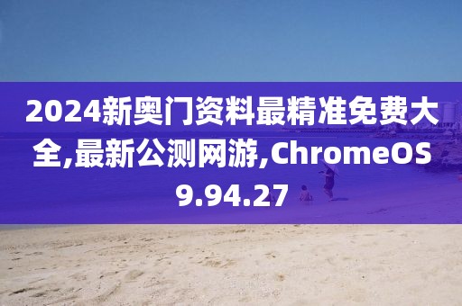 2024新奥门资料最精准免费大全,最新公测网游,ChromeOS9.94.27
