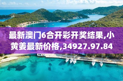 最新澳门6合开彩开奖结果,小黄姜最新价格,34927.97.84