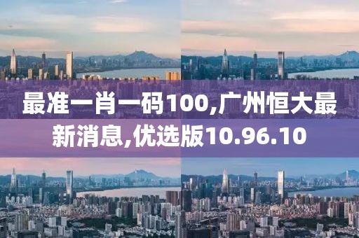 最准一肖一码100,广州恒大最新消息,优选版10.96.10