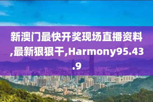 新澳门最快开奖现场直播资料,最新狠狠干,Harmony95.43.9