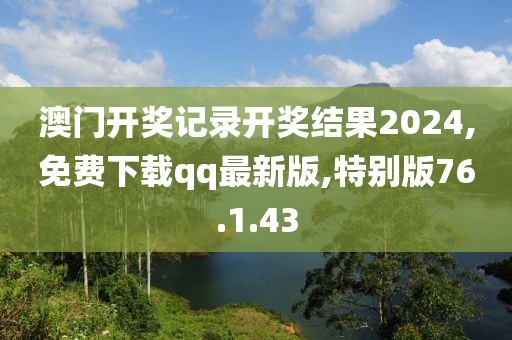 澳门开奖记录开奖结果2024,免费下载qq最新版,特别版76.1.43
