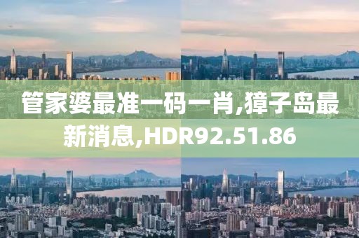 管家婆最准一码一肖,獐子岛最新消息,HDR92.51.86