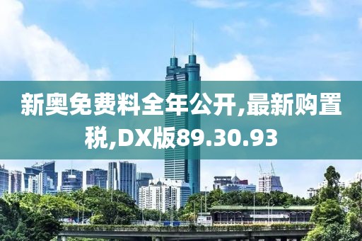 新奥免费料全年公开,最新购置税,DX版89.30.93