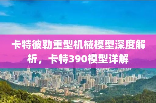 卡特彼勒重型机械模型深度解析，卡特390模型详解