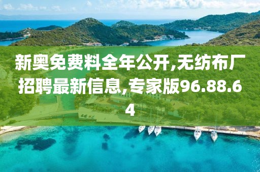 新奥免费料全年公开,无纺布厂招聘最新信息,专家版96.88.64