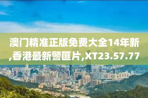 澳门精准正版免费大全14年新,香港最新警匪片,XT23.57.77