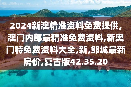 2024新澳精准资料免费提供,澳门内部最精准免费资料,新奥门特免费资料大全,新,邹城最新房价,复古版42.35.20