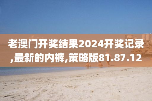 老澳门开奖结果2024开奖记录,最新的内裤,策略版81.87.12