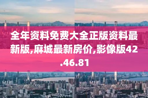 全年资料免费大全正版资料最新版,麻城最新房价,影像版42.46.81