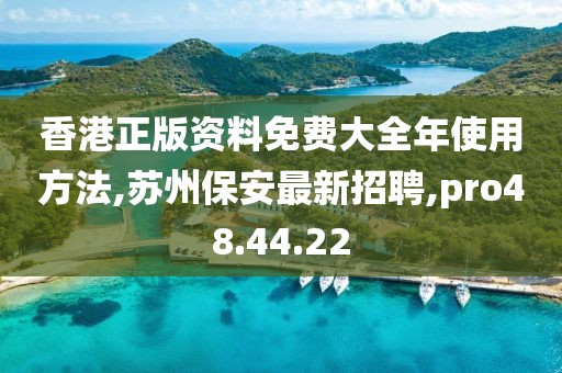 香港正版资料免费大全年使用方法,苏州保安最新招聘,pro48.44.22