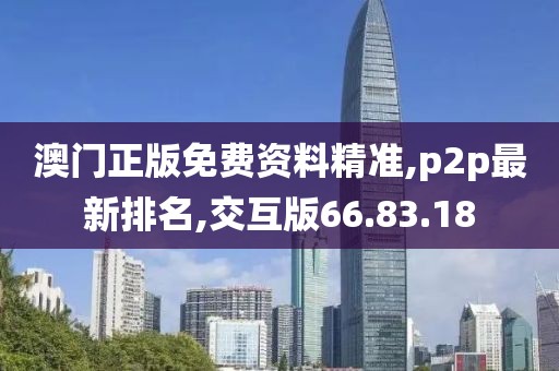 澳门正版免费资料精准,p2p最新排名,交互版66.83.18