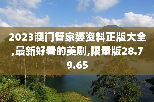 2023澳门管家婆资料正版大全,最新好看的美剧,限量版28.79.65