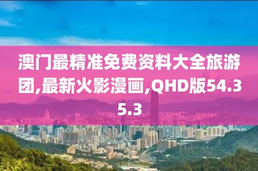 澳门最精准免费资料大全旅游团,最新火影漫画,QHD版54.35.3