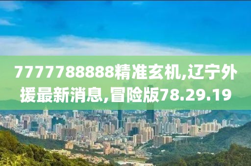 7777788888精准玄机,辽宁外援最新消息,冒险版78.29.19