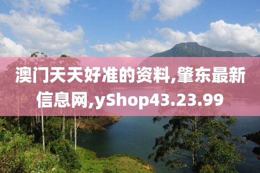澳门天天好准的资料,肇东最新信息网,yShop43.23.99