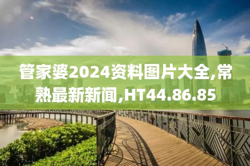 管家婆2024资料图片大全,常熟最新新闻,HT44.86.85