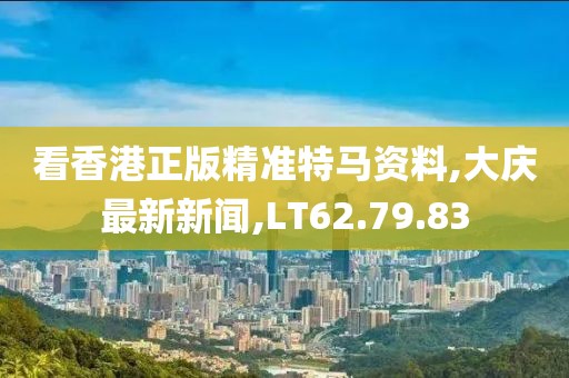 看香港正版精准特马资料,大庆最新新闻,LT62.79.83