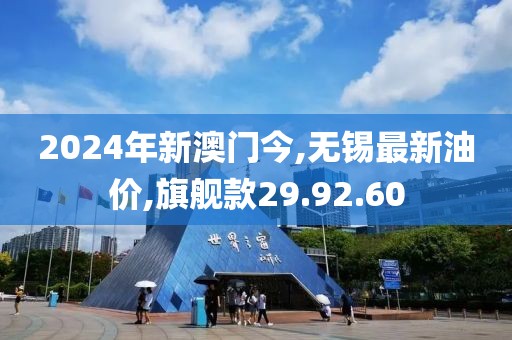2024年新澳门今,无锡最新油价,旗舰款29.92.60