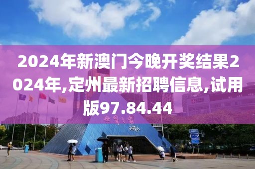 2024年新澳门今晚开奖结果2024年,定州最新招聘信息,试用版97.84.44