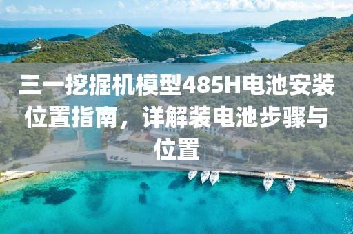 三一挖掘机模型485H电池安装位置指南，详解装电池步骤与位置