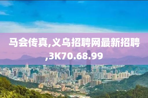 马会传真,义乌招聘网最新招聘,3K70.68.99