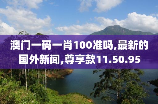 澳门一码一肖100准吗,最新的国外新闻,尊享款11.50.95