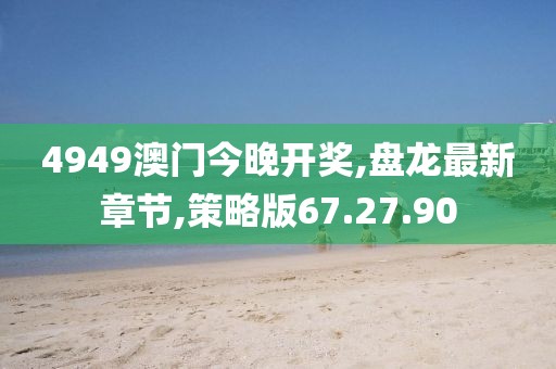 4949澳门今晚开奖,盘龙最新章节,策略版67.27.90