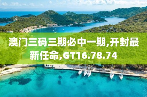 澳门三码三期必中一期,开封最新任命,GT16.78.74