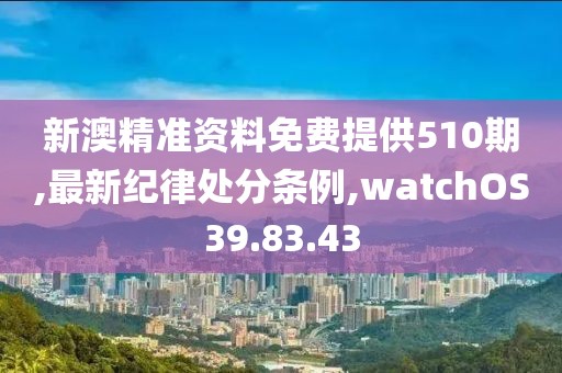 新澳精准资料免费提供510期,最新纪律处分条例,watchOS39.83.43