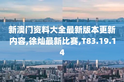 新澳门资料大全最新版本更新内容,徐灿最新比赛,T83.19.14