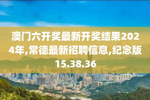澳门六开奖最新开奖结果2024年,常德最新招聘信息,纪念版15.38.36