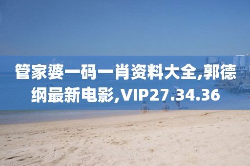 管家婆一码一肖资料大全,郭德纲最新电影,VIP27.34.36