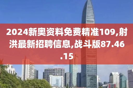 2024新奥资料免费精准109,射洪最新招聘信息,战斗版87.46.15