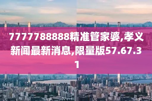 7777788888精准管家婆,孝义新闻最新消息,限量版57.67.31
