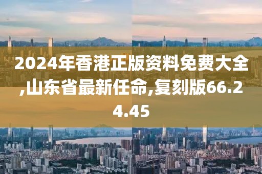 2024年香港正版资料免费大全,山东省最新任命,复刻版66.24.45