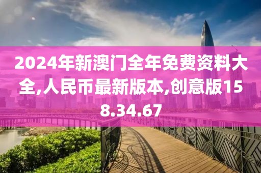 2024年新澳门全年免费资料大全,人民币最新版本,创意版158.34.67