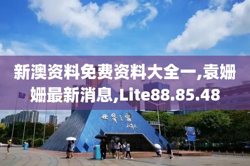 新澳资料免费资料大全一,袁姗姗最新消息,Lite88.85.48