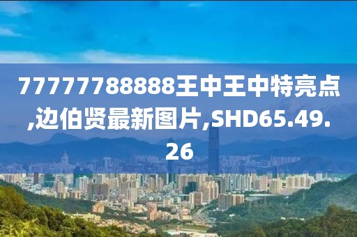 77777788888王中王中特亮点,边伯贤最新图片,SHD65.49.26