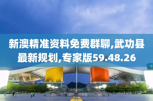 新澳精准资料免费群聊,武功县最新规划,专家版59.48.26