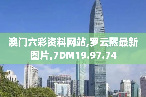 澳门六彩资料网站,罗云熙最新图片,7DM19.97.74