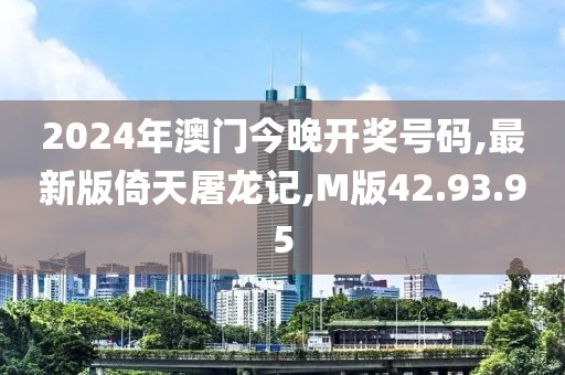 2024年澳门今晚开奖号码,最新版倚天屠龙记,M版42.93.95