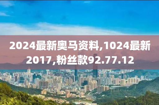 2024最新奥马资料,1024最新2017,粉丝款92.77.12