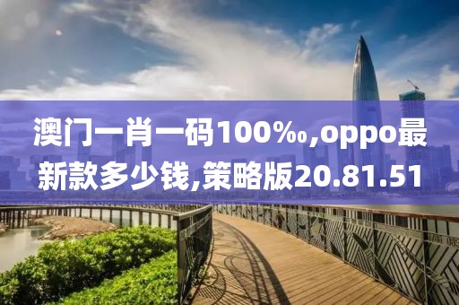 澳门一肖一码100‰,oppo最新款多少钱,策略版20.81.51