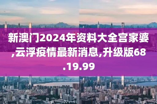 新澳门2024年资料大全宫家婆,云浮疫情最新消息,升级版68.19.99