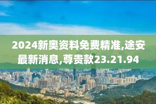 2024新奥资料免费精准,途安最新消息,尊贵款23.21.94