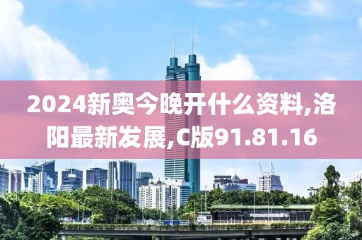 2024新奥今晚开什么资料,洛阳最新发展,C版91.81.16